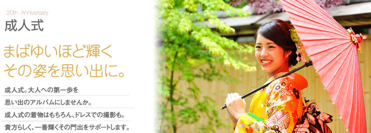 成人式 まばゆいほど輝くその姿を思い出に。成人式。大人への第一歩を思い出のアルバムにしませんか。成人式の着物はもちろん、ドレスでの撮影も。貴方らしく、一番輝くその門出をサポートします。