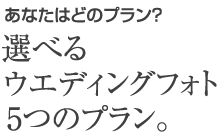 あなたはどのプラン?選べるウエディングフォト5つのプラン。