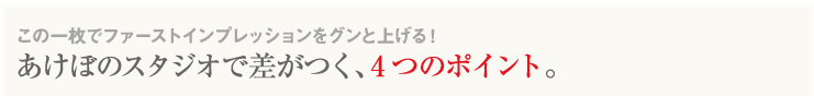この一枚でファーストインプレッションをグンと上げる!あけぼのスタジオで差がつく、4つのポイント。